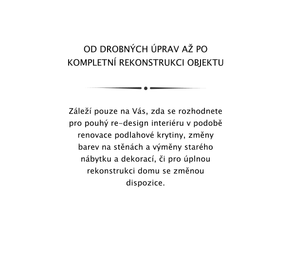 OD DROBNCH PRAV A PO  KOMPLETN REKONSTRUKCI OBJEKTU    Zle pouze na Vs, zda se rozhodnete pro pouh re-design interiru v podob  renovace podlahov krytiny, zmny barev na stnch a vmny starho nbytku a dekorac, i pro plnou rekonstrukci domu se zmnou dispozice.