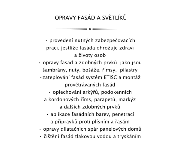 OPRAVY FASD A SVTLK    proveden nutnch zabezpeovacch prac, jestlie fasda ohrouje zdrav a ivoty osob   opravy fasd a zdobnch prvk  jako jsou ambrny, nuty, boe, msy,  pilastry  zateplovn fasd systm ETISC a mont provtrvanch fasd   oplechovn ark, podokennch a kordonovch ms, parapet, markz a dalch zdobnch prvk  aplikace fasdnch barev, penetrac a ppravk proti plsnm a asm  opravy dilatanch spr panelovch dom  itn fasd tlakovou vodou a trysknm