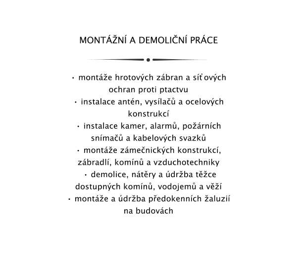 MONTN A DEMOLIN PRCE    monte hrotovch zbran a sovch ochran proti ptactvu   instalace antn, vysla a ocelovch konstrukc  instalace kamer, alarm, pornch snma a kabelovch svazk  monte zmenickch konstrukc, zbradl, komn a vzduchotechniky   demolice, ntry a drba tce dostupnch komn, vodojem a v   monte a drba pedokennch aluzi na budovch