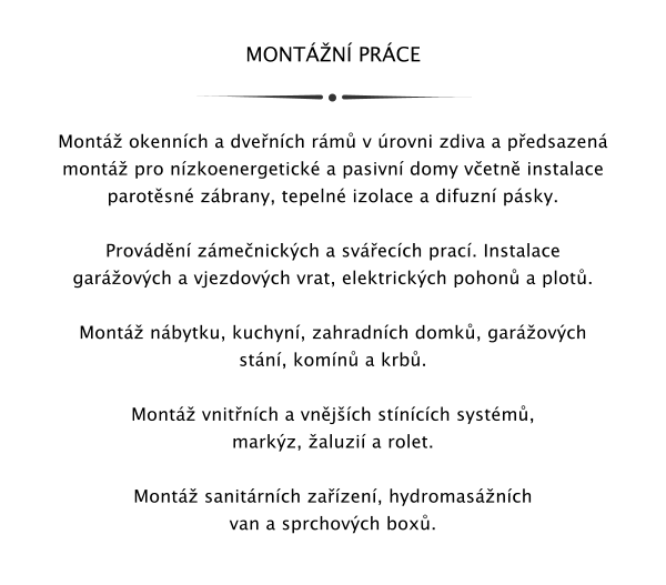 MONTN PRCE   Mont okennch a dvench rm v rovni zdiva a pedsazen mont pro nzkoenergetick a pasivn domy vetn instalace parotsn zbrany, tepeln izolace a difuzn psky.  Provdn zmenickch a svecch prac. Instalace  garovch a vjezdovch vrat, elektrickch pohon a plot.  Mont nbytku, kuchyn, zahradnch domk, garovch stn, komn a krb.  Mont vnitnch a vnjch stncch systm, markz, aluzi a rolet.  Mont sanitrnch zazen, hydromasnch van a sprchovch box.